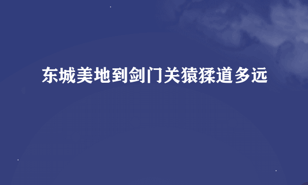 东城美地到剑门关猿猱道多远