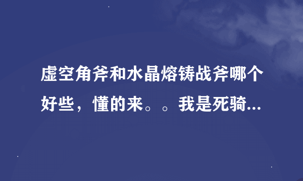 虚空角斧和水晶熔铸战斧哪个好些，懂的来。。我是死骑。 请说明原因~