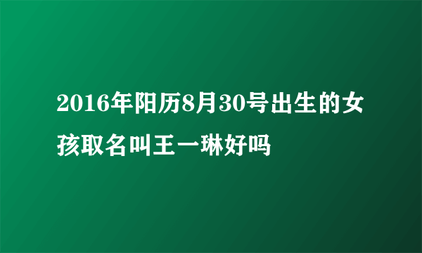 2016年阳历8月30号出生的女孩取名叫王一琳好吗