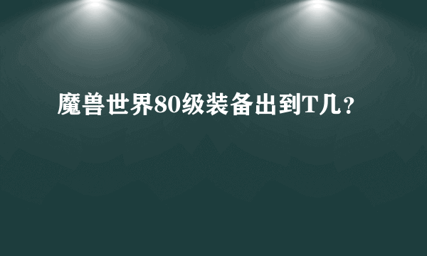 魔兽世界80级装备出到T几？