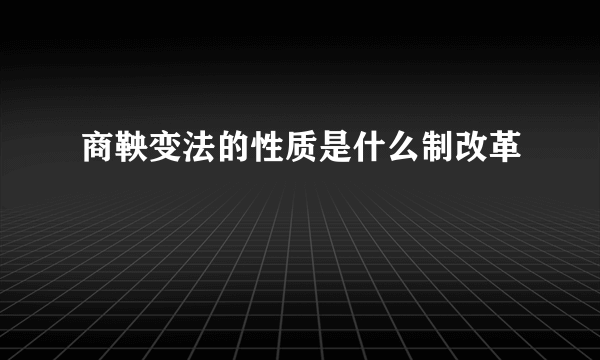 商鞅变法的性质是什么制改革