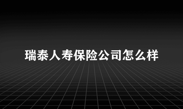 瑞泰人寿保险公司怎么样