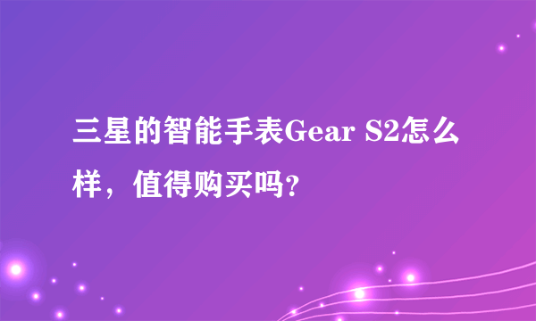 三星的智能手表Gear S2怎么样，值得购买吗？