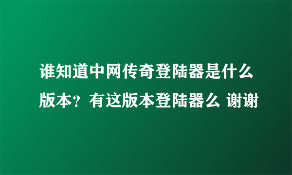 谁知道中网传奇登陆器是什么版本？有这版本登陆器么 谢谢