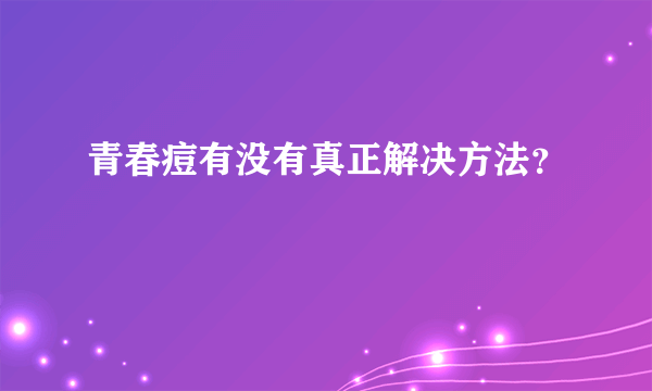 青春痘有没有真正解决方法？