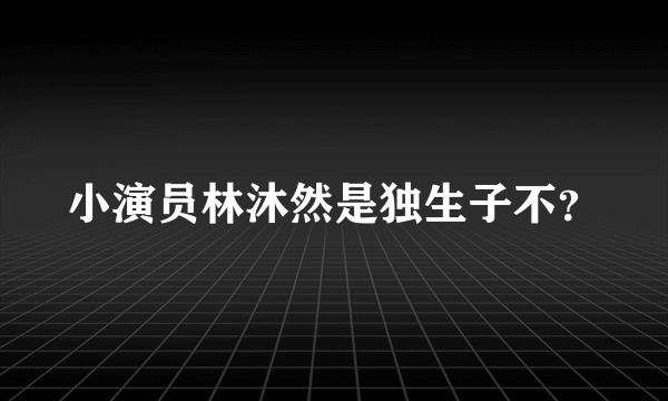 小演员林沐然是独生子不？