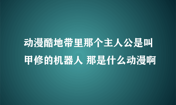 动漫酷地带里那个主人公是叫甲修的机器人 那是什么动漫啊