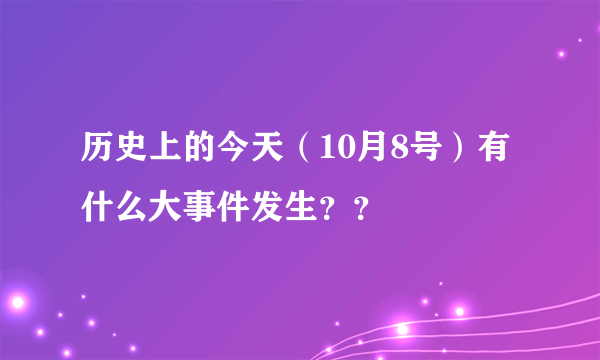 历史上的今天（10月8号）有什么大事件发生？？