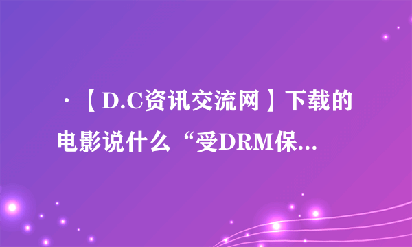 ·【D.C资讯交流网】下载的电影说什么“受DRM保护”没法播放？ 要怎么弄？