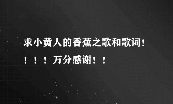 求小黄人的香蕉之歌和歌词！！！！万分感谢！！