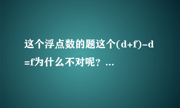 这个浮点数的题这个(d+f)-d=f为什么不对呢？答案也看不明白 有详细的解答吗？