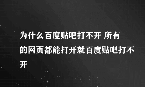 为什么百度贴吧打不开 所有的网页都能打开就百度贴吧打不开