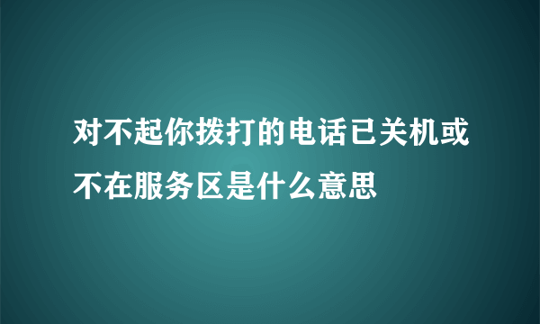 对不起你拨打的电话已关机或不在服务区是什么意思