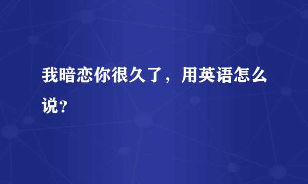 我暗恋你很久了，用英语怎么说？