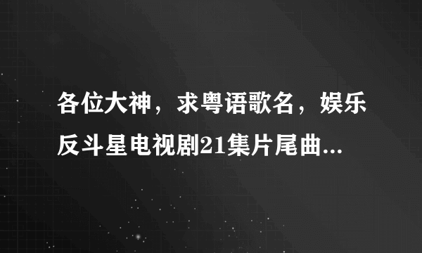 各位大神，求粤语歌名，娱乐反斗星电视剧21集片尾曲，好像唱一天一天去度过，爱上你每次都拥抱我。跪谢