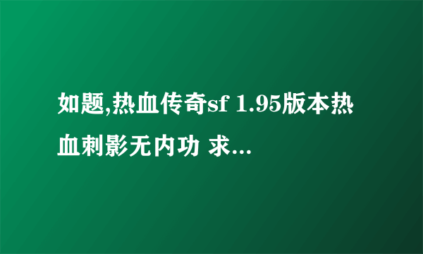 如题,热血传奇sf 1.95版本热血刺影无内功 求战士加属性点,- -还有法师 没有特戒 道士加的准确？？？？