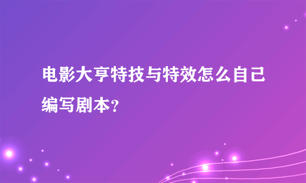 电影大亨特技与特效怎么自己编写剧本？