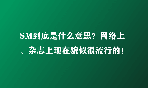 SM到底是什么意思？网络上、杂志上现在貌似很流行的！