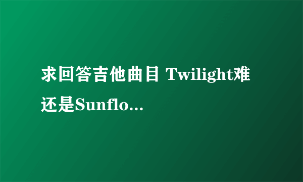 求回答吉他曲目 Twilight难还是Sunflower难？？