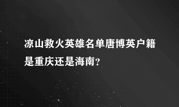 凉山救火英雄名单唐博英户籍是重庆还是海南？