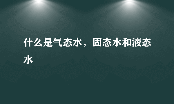 什么是气态水，固态水和液态水