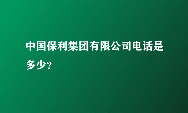 中国保利集团有限公司电话是多少？