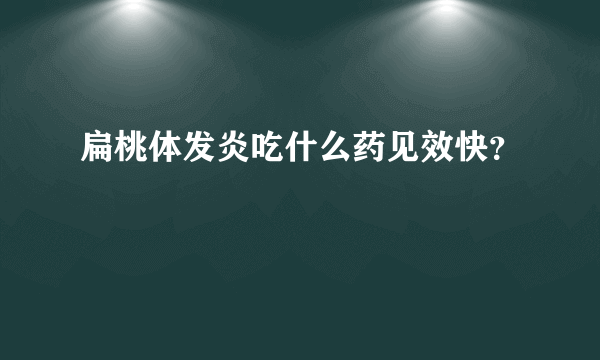 扁桃体发炎吃什么药见效快？