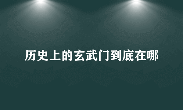 历史上的玄武门到底在哪