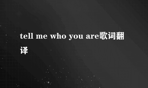 tell me who you are歌词翻译