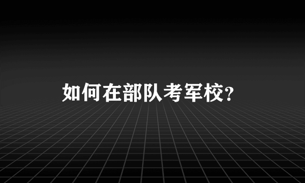 如何在部队考军校？