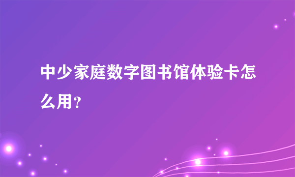 中少家庭数字图书馆体验卡怎么用？