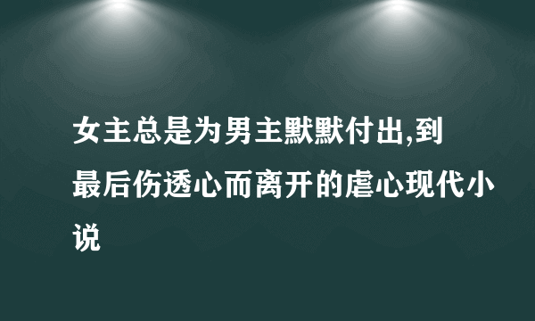 女主总是为男主默默付出,到最后伤透心而离开的虐心现代小说