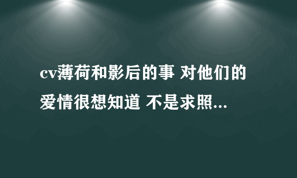 cv薄荷和影后的事 对他们的爱情很想知道 不是求照片那种事