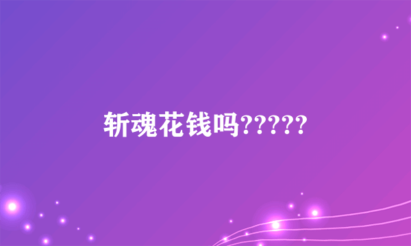 斩魂花钱吗?????