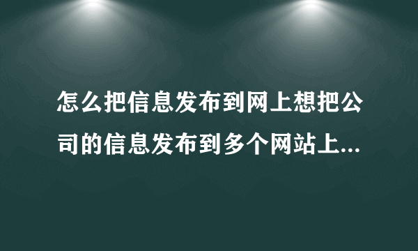 怎么把信息发布到网上想把公司的信息发布到多个网站上,然后让别人一搜就能搜到,也就相当于网络推广吧!