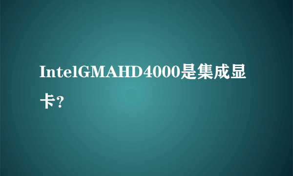 IntelGMAHD4000是集成显卡？