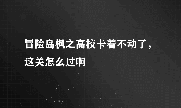 冒险岛枫之高校卡着不动了，这关怎么过啊