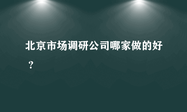 北京市场调研公司哪家做的好 ？