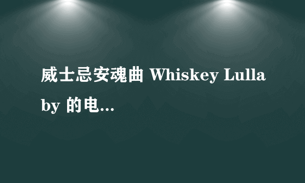 威士忌安魂曲 Whiskey Lullaby 的电影叫什么？ 不要装懂