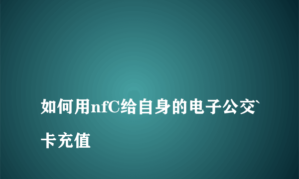 
如何用nfC给自身的电子公交`卡充值

