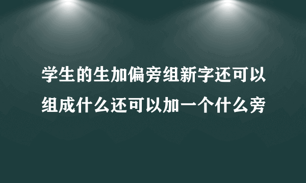 学生的生加偏旁组新字还可以组成什么还可以加一个什么旁