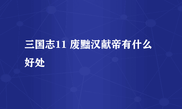 三国志11 废黜汉献帝有什么好处