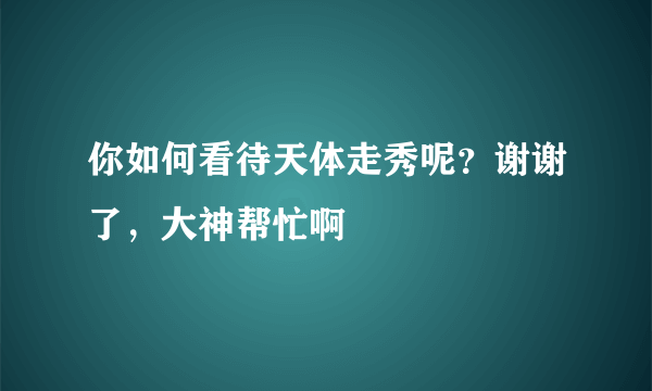 你如何看待天体走秀呢？谢谢了，大神帮忙啊