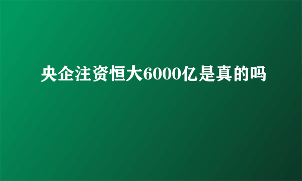 央企注资恒大6000亿是真的吗