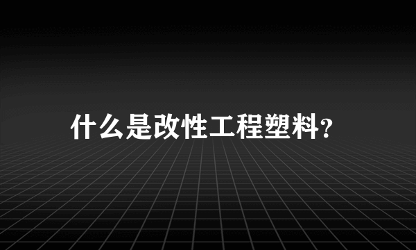 什么是改性工程塑料？