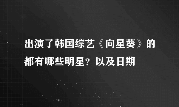 出演了韩国综艺《向星葵》的都有哪些明星？以及日期