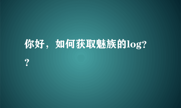 你好，如何获取魅族的log？？