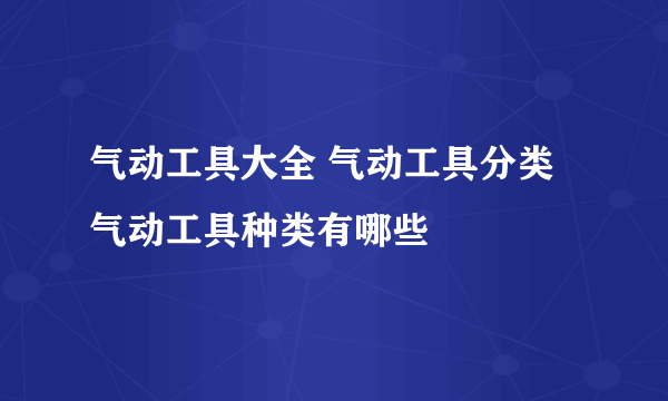 气动工具大全 气动工具分类 气动工具种类有哪些