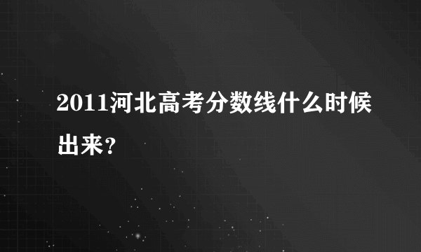 2011河北高考分数线什么时候出来？