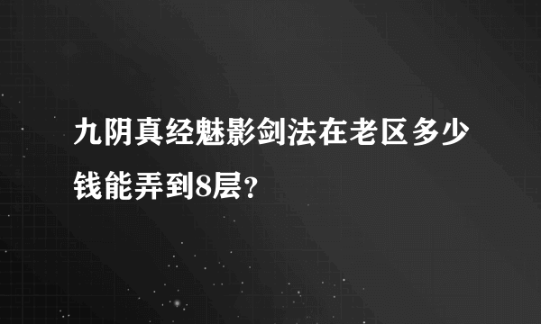 九阴真经魅影剑法在老区多少钱能弄到8层？